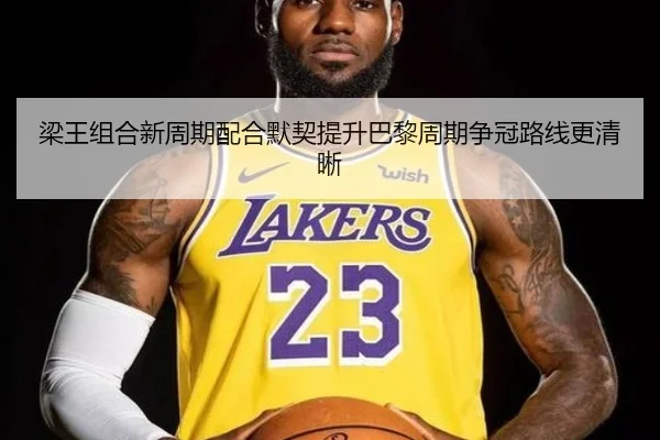 梁王组合新周期配合默契提升巴黎周期争冠路线更清晰