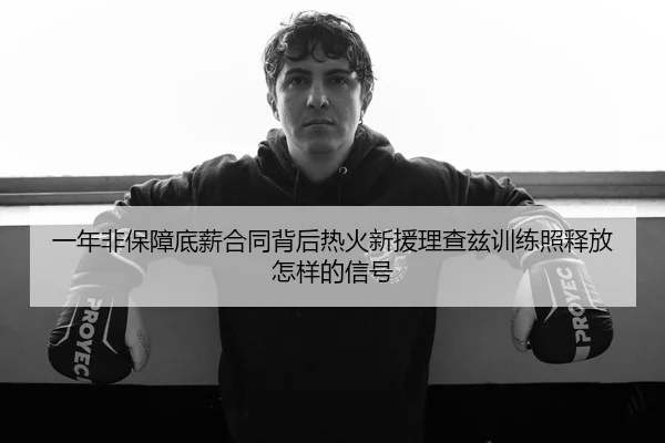 一年非保障底薪合同背后热火新援理查兹训练照释放怎样的信号